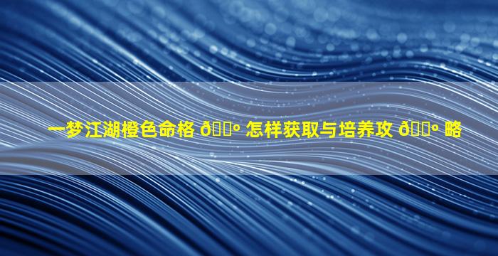 一梦江湖橙色命格 🌺 怎样获取与培养攻 🌺 略